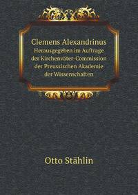 Clemens Alexandrinus. Herausgegeben im Auftrage der Kirchenvter-Commission der Preussischen Akademie der Wissenschaften