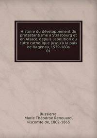 Histoire du d?veloppement du protestantisme ? Strasbourg et en Alsace, depuis l'abolition du culte catholique jusqu'? la paix de Hagenau, 1529-1604
