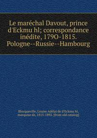 Le mare?chal Davout, prince d'Eckmu?hl; correspondance ine?dite, 179O-1815. Pologne--Russie--Hambourg