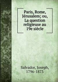 Paris, Rome, J?rusalem; ou, La question religieuse au 19e si?cle