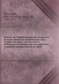 Histoire de l'?tablissement, des progr?s et de la d?cadence du Christianisme dans l'empire du Japon, o? l'on voit les diff?rentes r?volutions qui ont agit? cette monarchie pendant plus d'un si?cle