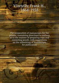 The preparation of manuscripts for the printer; containing directions to authors as to the manner of preparing copy and correcting proofs, with suggestions on the submitting of manuscripts for publication