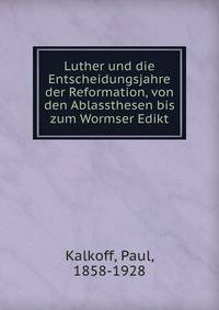 Luther und die Entscheidungsjahre der Reformation, von den Ablassthesen bis zum Wormser Edikt