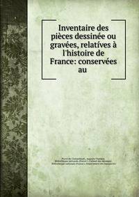 Inventaire des pi?ces dessin?e ou grav?es, relat?ves ? l'histoire de France: conserv?es au .