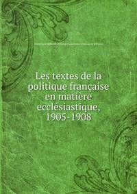 Les textes de la politique francaise en matiere ecclesiastique, 1905-1908