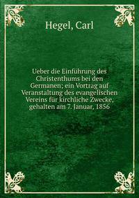 Ueber die Einf?hrung des Christenthums bei den Germanen; ein Vortrag auf Veranstaltung des evangelischen Vereins f?r kirchliche Zwecke, gehalten am 7. Januar, 1856