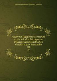 Archiv fr Religionswissenschaft vereint mit den Beitrgen zur Religionswissenschaftlichen Gesellschaft in Stockholm. 20