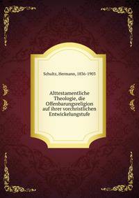 Alttestamentliche Theologie, die Offenbarungsreligion auf ihrer vorchristlichen Entwickelungstufe