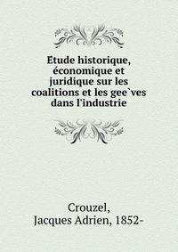 E?tude historique, e?conomique et juridique sur les coalitions et les gee?ves dans l'industrie
