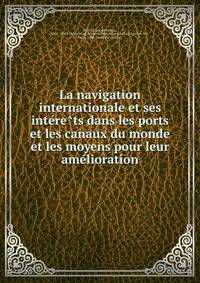 La navigation internationale et ses inte?re?ts dans les ports et les canaux du monde et les moyens pour leur ame?lioration