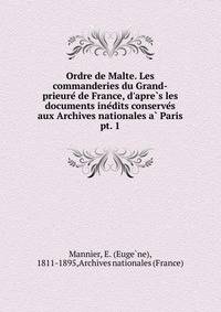 Ordre de Malte. Les commanderies du Grand-prieure? de France, d'apre?s les documents ine?dits conserve?s aux Archives nationales a? Paris