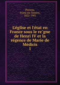 L'e?glise et l'e?tat en France sous le re?gne de Henri IV et la re?gence de Marie de Me?dicis