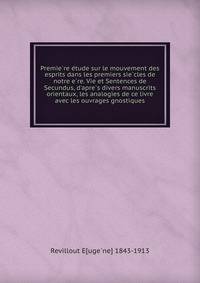 Premie?re e?tude sur le mouvement des esprits dans les premiers sie?cles de notre e?re. Vie et Sentences de Secundus, d'apre?s divers manuscrits orientaux, les analogies de ce livre avec les ouvrages gnostiques