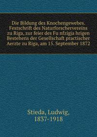 Die Bildung des Knochengewebes. Festschrift des Naturforschervereins zu Riga, zur feier des Fu?nfzigja?hrigen Bestehens der Gesellschaft practischer Aerzte zu Riga, am 15. September 1872