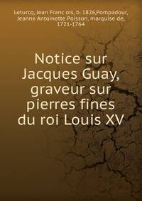 Notice sur Jacques Guay, graveur sur pierres fines du roi Louis XV.