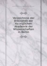Verzeichniss der Bibliothek der Ko?niglichen Akademie der Wissenschaften in Berlin