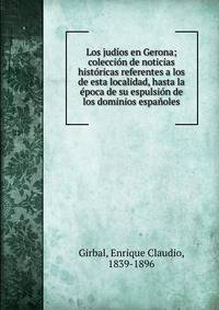 Los jud?os en Gerona; colecci?n de noticias hist?ricas referentes a los de esta localidad, hasta la ?poca de su espulsi?n de los dominios espa?oles