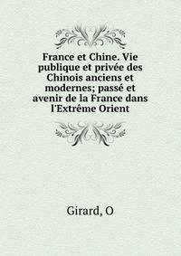 France et Chine. Vie publique et priv?e des Chinois anciens et modernes; pass? et avenir de la France dans l'Extr?me Orient