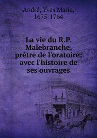 La vie du R.P. Malebranche, pr?tre de l'oratoire; avec l'histoire de ses ouvrages