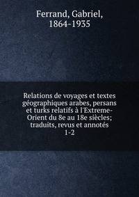 Relations de voyages et textes g?ographiques arabes, persans et turks relatifs ? l'Extreme-Orient du 8e au 18e si?cles; traduits, revus et annot?s