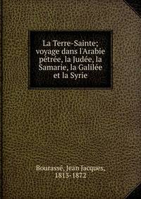 La Terre-Sainte; voyage dans l'Arabie p?tr?e, la Jud?e, la Samarie, la Galil?e et la Syrie