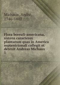 Flora boreali-americana, sistens caracteres plantarum quas in America septentrionali collegit et detexit Andreas Michaux. 1