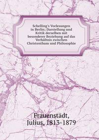 Schelling's Vorlesungen in Berlin; Darstellung und Kritik derselben mit besonderer Beziehung auf das Verh?ltnis zwischen Christenthum und Philosophie