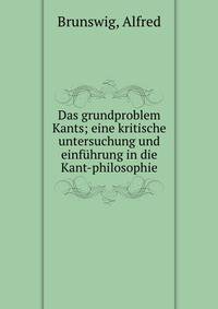 Das grundproblem Kants; eine kritische untersuchung und einf?hrung in die Kant-philosophie