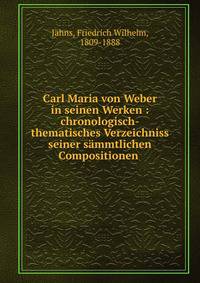 Carl Maria von Weber in seinen Werken : chronologisch-thematisches Verzeichniss seiner s?mmtlichen Compositionen .