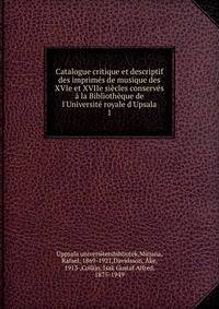 Catalogue critique et descriptif des imprim?s de musique des XVIe et XVIIe si?cles conserv?s ? la Biblioth?que de l'Universit? royale d'Upsala