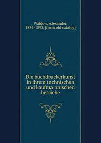 Die buchdruckerkunst in ihrem technischen und kaufma?nnischen betriebe