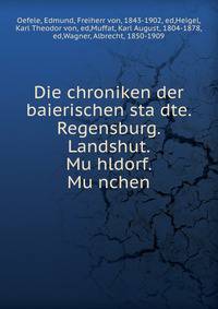 Die chroniken der baierischen sta?dte. Regensburg. Landshut. Mu?hldorf. Mu?nchen