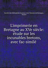 L'imprimerie en Bretagne au XVe si?cle: ?tude sur les incunables bretons, avec fac-simil? .
