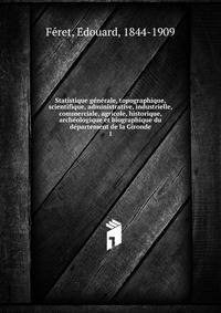 Statistique ge?ne?rale, topographique, scientifique, administrative, industrielle, commerciale, agricole, historique, arche?ologique et biographique du de?partement de la Gironde