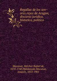 Regali?as de los sen?ores reyes de Aragon, discurso juridico, historico, politico