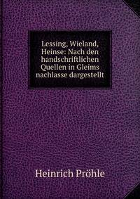 Lessing, Wieland, Heinse: Nach den handschriftlichen Quellen in Gleims nachlasse dargestellt