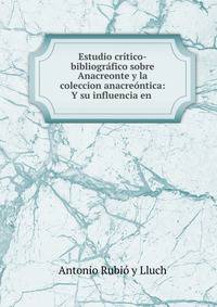 Estudio cr?tico-bibliogr?fico sobre Anacreonte y la coleccion anacre?ntica: Y su influencia en .