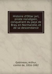 Histoire d'Ottar jarl, pirate norve?gien, conque?rant du pays de Bray, en Normandie, et de sa descendance