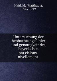 Untersuchung der beobachtungsfehler und genauigkeit des bayerischen pra?cisions-nivellement
