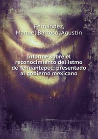 Informe sobre el reconocimiento del istmo de Tehuantepec; presentado al gobierno mexicano
