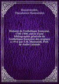 Histoire de l'esth?tique fran?aise, 1700-1900, suivie d'une bibliographie g?n?rale de l'esth?tique fran?aise des origines a 1914 par T.M. Mustoxidi. Pr?f. de Andr? Lalande