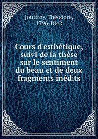 Cours d'esth?tique, suivi de la th?se sur le sentiment du beau et de deux fragments in?dits