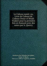 Le Cabous nam?; ou, Livre de Cabous de Cabous Onsor el Moali. Traduit pour la premi?re fois en fran?ais avec des notes par A. Querry