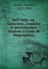 Self-help; ou, Caract?re, conduite et perseverance, illustr?s ? l'aide de biographies;