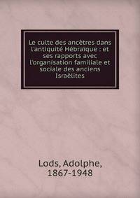 Le culte des anc?tres dans l'antiquit? H?bra?que : et ses rapports avec l'organisation familiale et sociale des anciens Isra?lites