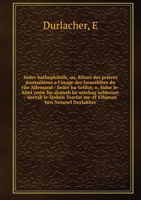 Seder hathephiloth, ou, Rituel des pri?res journali?res a l'usage des Israe?liltes du rite Allemand / Seder ha-tefilot, o, Sidur le-khol yeme ha-shanah ke-minhag ashkenaz / neetak le-lashon Tsarfat me-et Elhanan ben Netanel Durlakher