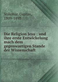 Die Religion Jesu : und ihre erste Entwickelung mach dem gegenwartigen Stande der Wissenschaft