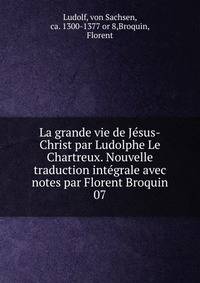 La grande vie de Jsus-Christ par Ludolphe Le Chartreux. Nouvelle traduction intgrale avec notes par Florent Broquin. 07