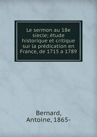 Le sermon au 18e siecle; ?tude historique et critique sur la pr?dication en France, de 1715 a 1789
