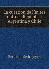 La cuestion de limites entre la Republica Argentina y Chile